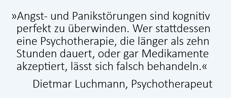 Angststörungen und Panikattacken sind kognitiv perfekt heilbar. Wer stattdessen Medikamente oder eine Psychotherapie erhält, die länger als zehn Stunden dauert, wird wahrscheinlich falsch behandelt. Dietmar Luchmann, Psychotherapeut